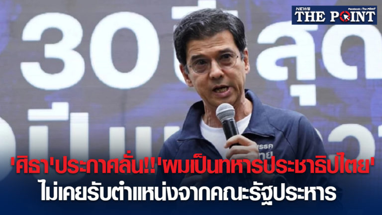 ‘ศิธา’ประกาศลั่น!!’ผมเป็นทหารประชาธิปไตย’ไม่เคยรับตำแหน่งจากคณะรัฐประหาร