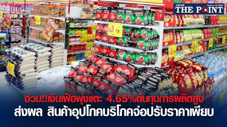 อ่วม!!เงินเฟ้อพุ่งแตะ 4.65%ต้นทุนการผลิตสูง ส่งผล สินค้าอุปโภคบริโภคจ่อปรับราคาเพียบ