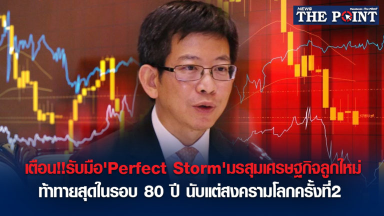 เตือน!!รับมือ’Perfect Storm’มรสุมเศรษฐกิจลูกใหม่ท้าทายสุดในรอบ 80 ปี นับแต่สงครามโลกครั้งที่2