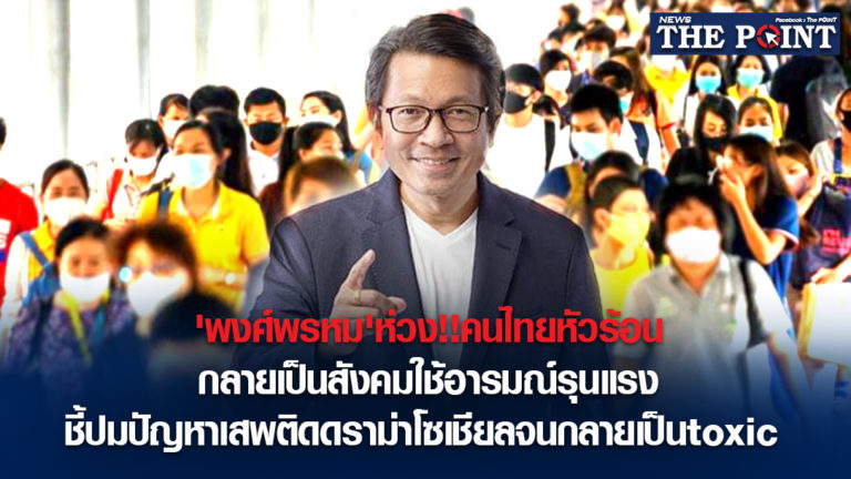 ‘พงศ์พรหม’ห่วง!!คนไทยหัวร้อนกลายเป็นสังคมใช้อารมณ์รุนแรง ชี้ปมปัญหาเสพติดดราม่าโซเชียลจนกลายเป็นtoxic