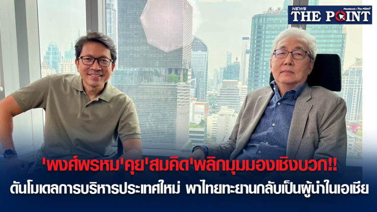 ‘พงศ์พรหม’คุย’สมคิด’พลิกมุมมองเชิงบวก!!ดันโมเดลการบริหารประเทศใหม่ พาไทยทะยานกลับเป็นผู้นำในเอเชีย