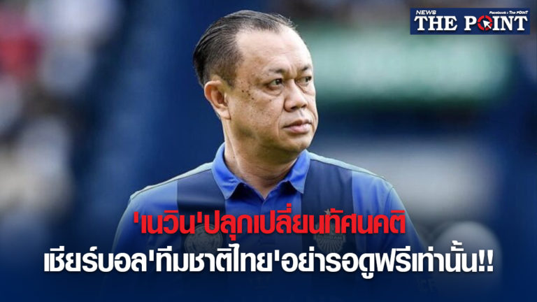 ‘เนวิน’ปลุกเปลี่ยนทัศนคติ เชียร์บอล’ทีมชาติไทย’อย่ารอดูฟรีเท่านั้น!!