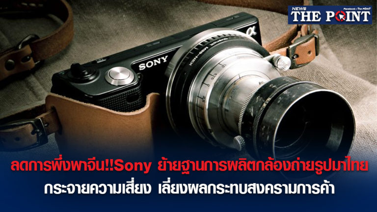 ลดการพึ่งพาจีน!!Sony ย้ายฐานการผลิตกล้องถ่ายรูปมาไทย กระจายความเสี่ยง เลี่ยงผลกระทบสงครามการค้า