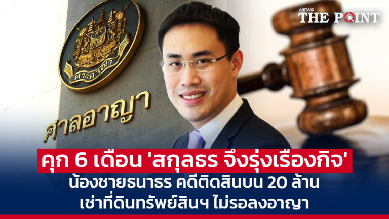 คุก 6 เดือน ‘สกุลธร จึงรุ่งเรืองกิจ’ น้องชายธนาธร คดีติดสินบน 20 ล้าน เช่าที่ดินทรัพย์สินฯ ไม่รอลงอาญา