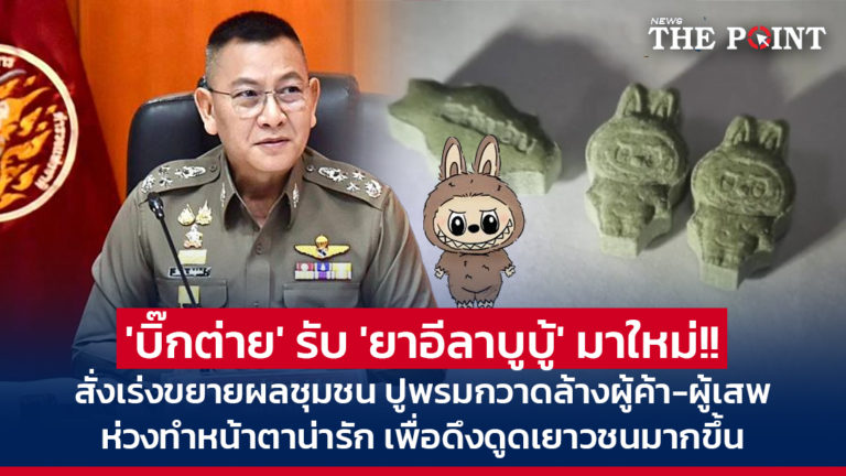 ‘บิ๊กต่าย’ รับ ‘ยาอีลาบูบู้’ มาใหม่!! สั่งเร่งขยายผลชุมชน ปูพรมกวาดล้างผู้ค้า-ผู้เสพ ห่วงทำหน้าตาน่ารัก เพื่อดึงดูดเยาวชนมากขึ้น