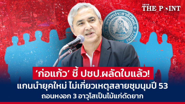 ‘ก่อแก้ว’ ชี้ ปชป.ผลัดใบแล้ว! แกนนำยุคใหม่ ไม่เกี่ยวเหตุสลายชุมนุมปี 53 ถอนหงอก 3 อาวุโสเป็นไม้แก่ดัดยาก